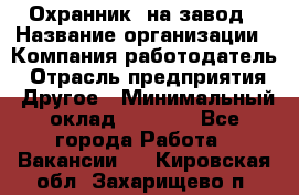 Охранник. на завод › Название организации ­ Компания-работодатель › Отрасль предприятия ­ Другое › Минимальный оклад ­ 8 500 - Все города Работа » Вакансии   . Кировская обл.,Захарищево п.